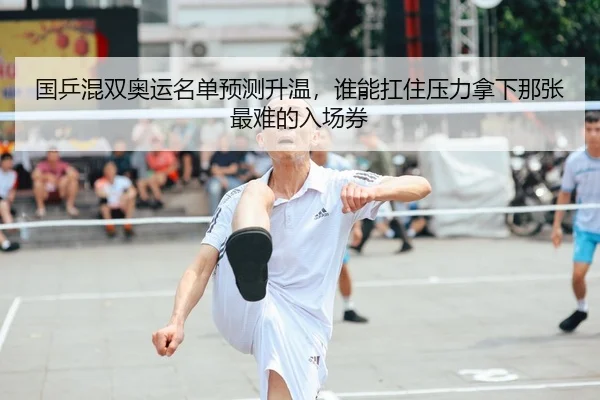 国乒混双奥运名单预测升温，谁能扛住压力拿下那张最难的入场券